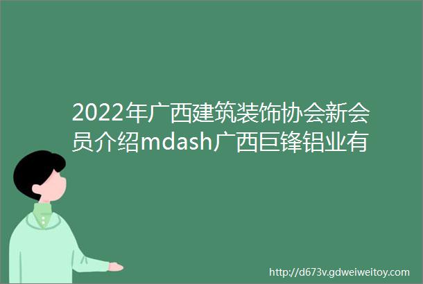 2022年广西建筑装饰协会新会员介绍mdash广西巨锋铝业有限公司