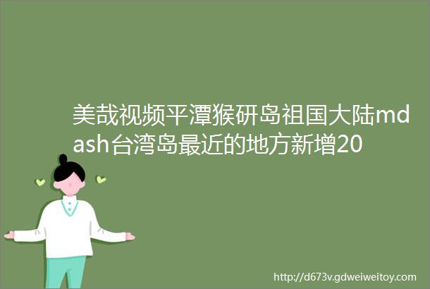 美哉视频平潭猴研岛祖国大陆mdash台湾岛最近的地方新增200多个生态停车位