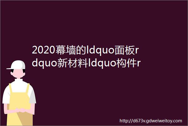 2020幕墙的ldquo面板rdquo新材料ldquo构件rdquo新应用