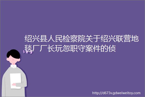 绍兴县人民检察院关于绍兴联营地毯厂厂长玩忽职守案件的侦