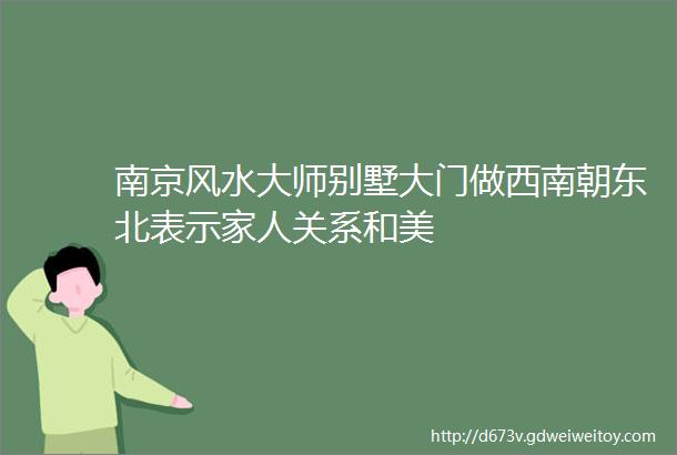 南京风水大师别墅大门做西南朝东北表示家人关系和美