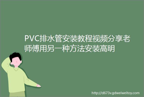 PVC排水管安装教程视频分享老师傅用另一种方法安装高明